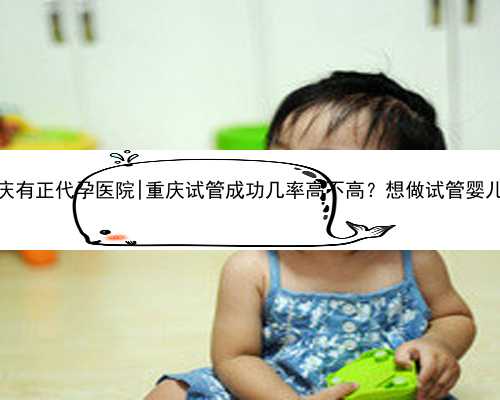 重庆有正代孕医院|重庆试管成功几率高不高？想做试管婴儿。